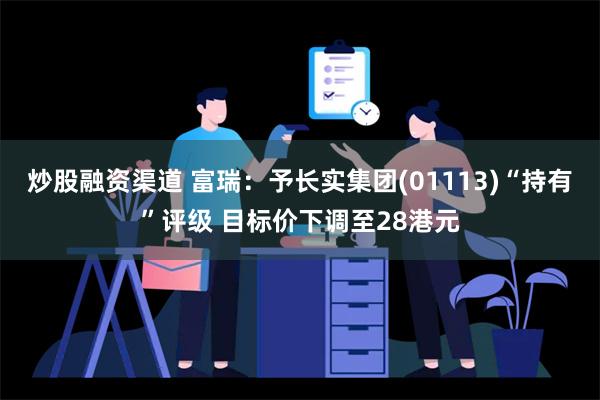 炒股融资渠道 富瑞：予长实集团(01113)“持有”评级 目标价下调至28港元