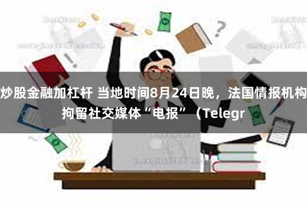 炒股金融加杠杆 当地时间8月24日晚，法国情报机构拘留社交媒体“电报”（Telegr