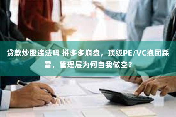 贷款炒股违法吗 拼多多崩盘，顶级PE/VC抱团踩雷，管理层为何自我做空？