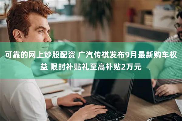 可靠的网上炒股配资 广汽传祺发布9月最新购车权益 限时补贴礼至高补贴2万元