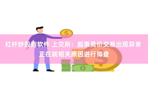 杠杆炒股指软件 上交所：股票竞价交易出现异常 正在就相关原因进行排查