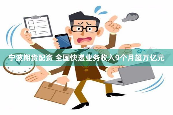 宁波期货配资 全国快递业务收入9个月超万亿元