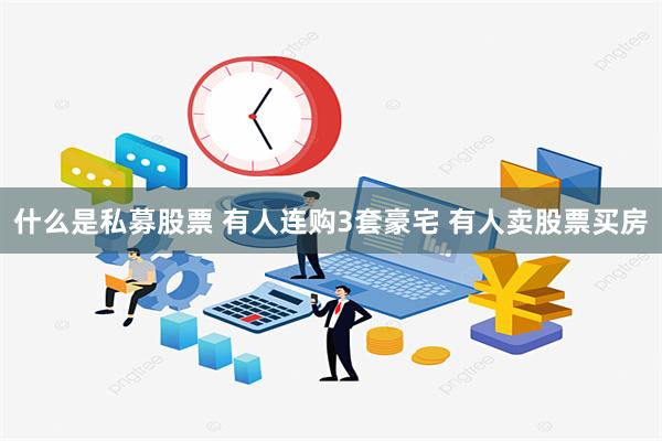 什么是私募股票 有人连购3套豪宅 有人卖股票买房