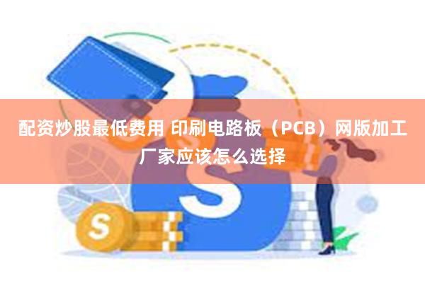 配资炒股最低费用 印刷电路板（PCB）网版加工厂家应该怎么选择