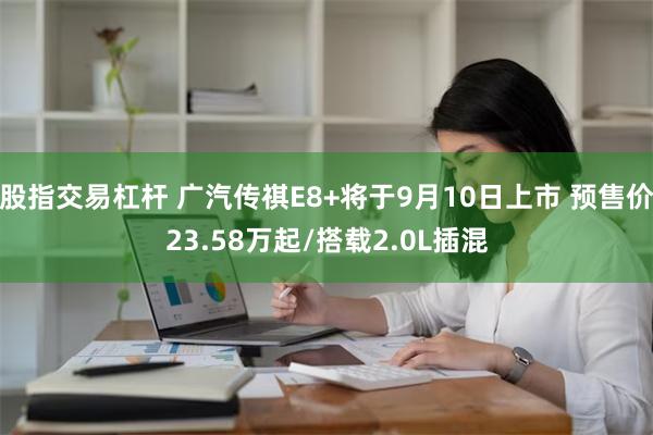 股指交易杠杆 广汽传祺E8+将于9月10日上市 预售价23.58万起/搭载2.0L插混