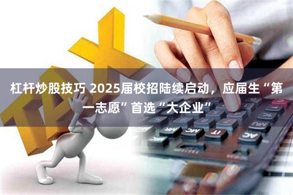 杠杆炒股技巧 2025届校招陆续启动，应届生“第一志愿”首选“大企业”