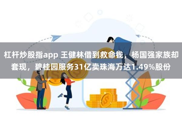 杠杆炒股指app 王健林借到救命钱，杨国强家族却套现，碧桂园服务31亿卖珠海万达1.49%股份