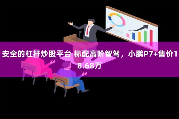 安全的杠杆炒股平台 标配高阶智驾，小鹏P7+售价18.68万