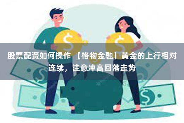 股票配资如何操作 【格物金融】黄金的上行相对连续，注意冲高回落走势