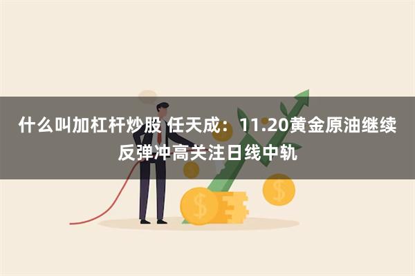 什么叫加杠杆炒股 任天成：11.20黄金原油继续反弹冲高关注日线中轨