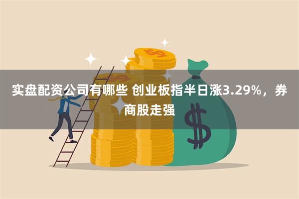 实盘配资公司有哪些 创业板指半日涨3.29%，券商股走强