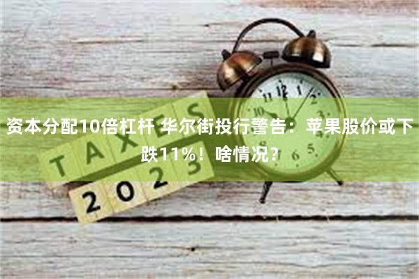 资本分配10倍杠杆 华尔街投行警告：苹果股价或下跌11%！啥情况？