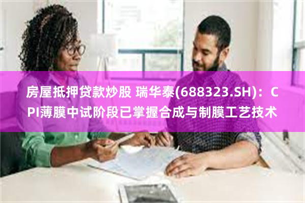 房屋抵押贷款炒股 瑞华泰(688323.SH)：CPI薄膜中试阶段已掌握合成与制膜工艺技术