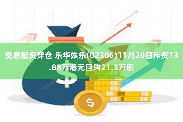 免息配资穿仓 乐华娱乐(02306)11月20日斥资13.88万港元回购21.3万股