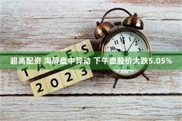 超高配资 淘屏盘中异动 下午盘股价大跌5.05%