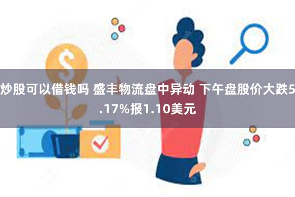 炒股可以借钱吗 盛丰物流盘中异动 下午盘股价大跌5.17%报1.10美元