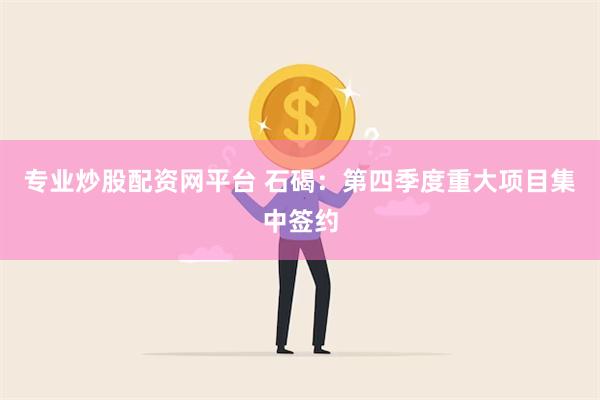 专业炒股配资网平台 石碣：第四季度重大项目集中签约