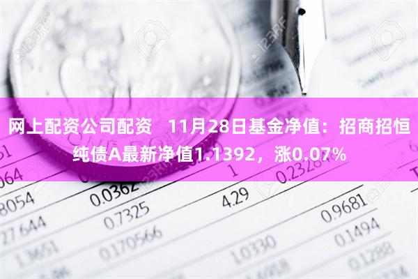 网上配资公司配资   11月28日基金净值：招商招恒纯债A最新净值1.1392，涨0.07%