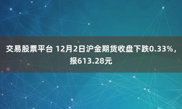 交易股票平台 12月2日沪金期货收盘下跌0.33%，报613.28元