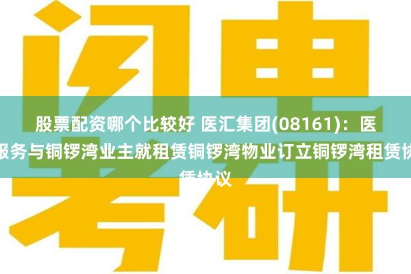 股票配资哪个比较好 医汇集团(08161)：医汇服务与铜锣湾业主就租赁铜锣湾物业订立铜锣湾租赁协议