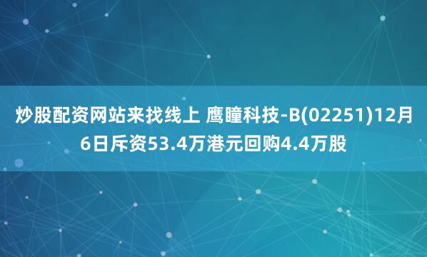 炒股配资网站来找线上 鹰瞳科技-B(02251)12月6日斥资53.4万港元回购4.4万股