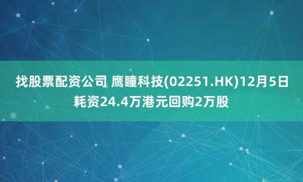 找股票配资公司 鹰瞳科技(02251.HK)12月5日耗资24.4万港元回购2万股