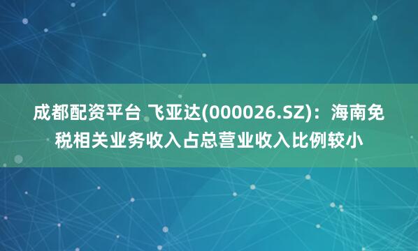 成都配资平台 飞亚达(000026.SZ)：海南免税相关业务收入占总营业收入比例较小