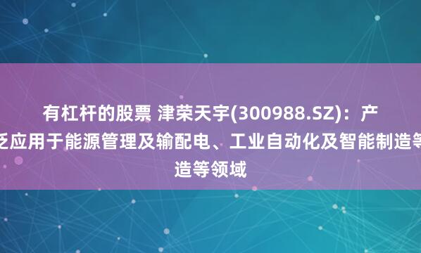 有杠杆的股票 津荣天宇(300988.SZ)：产品广泛应用于能源管理及输配电、工业自动化及智能制造等领域