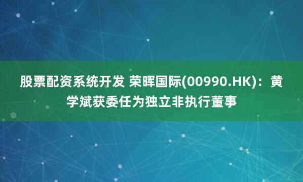 股票配资系统开发 荣晖国际(00990.HK)：黄学斌获委任为独立非执行董事