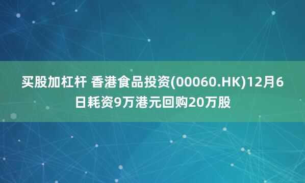 买股加杠杆 香港食品投资(00060.HK)12月6日耗资9万港元回购20万股