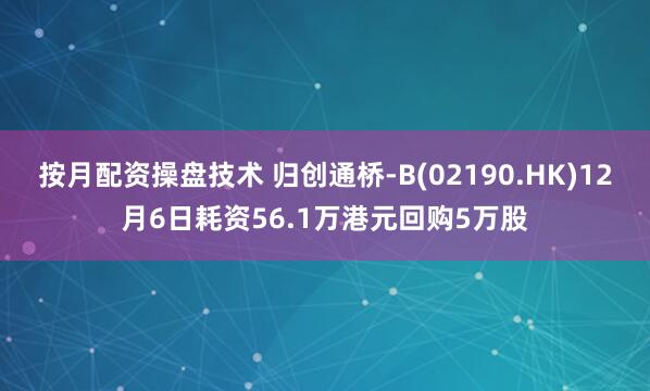 按月配资操盘技术 归创通桥-B(02190.HK)12月6日耗资56.1万港元回购5万股