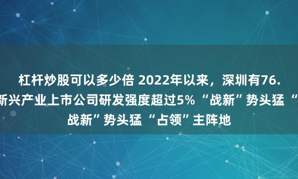 杠杆炒股可以多少倍 2022年以来，深圳有76.1%的战略性新兴产业上市公司研发强度超过5% “战新”势头猛 “占领”主阵地