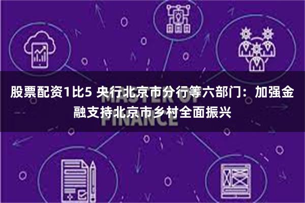 股票配资1比5 央行北京市分行等六部门：加强金融支持北京市乡村全面振兴