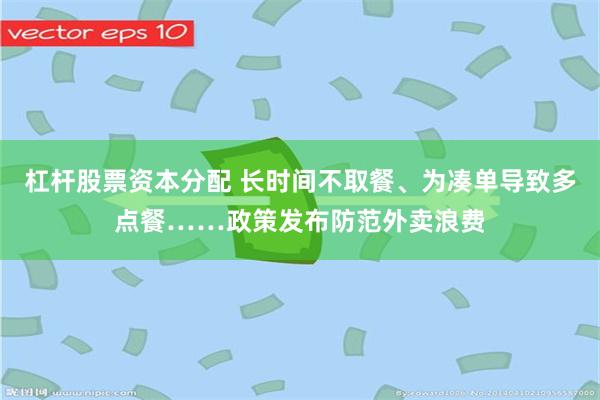 杠杆股票资本分配 长时间不取餐、为凑单导致多点餐……政策发布防范外卖浪费