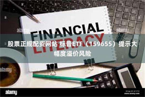 股票正规配资网站 标普ETF（159655）提示大幅度溢价风险