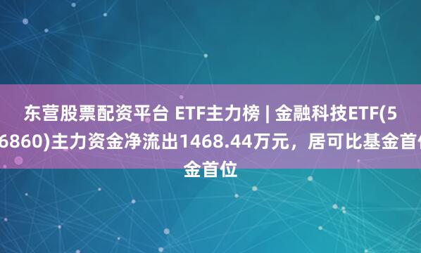 东营股票配资平台 ETF主力榜 | 金融科技ETF(516860)主力资金净流出1468.44万元，居可比基金首位