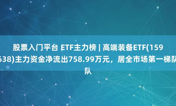 股票入门平台 ETF主力榜 | 高端装备ETF(159638)主力资金净流出758.99万元，居全市场第一梯队