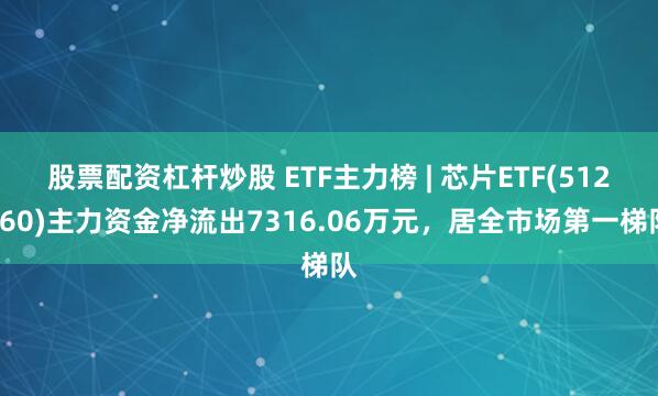 股票配资杠杆炒股 ETF主力榜 | 芯片ETF(512760)主力资金净流出7316.06万元，居全市场第一梯队