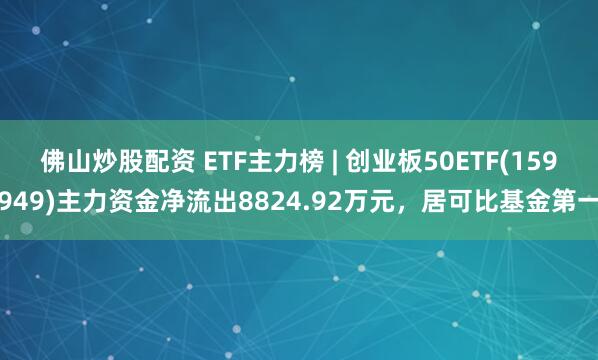 佛山炒股配资 ETF主力榜 | 创业板50ETF(159949)主力资金净流出8824.92万元，居可比基金第一