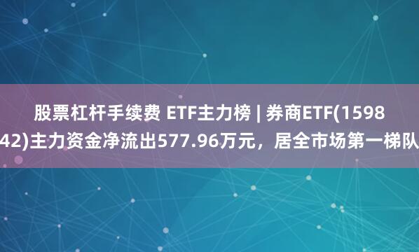 股票杠杆手续费 ETF主力榜 | 券商ETF(159842)主力资金净流出577.96万元，居全市场第一梯队