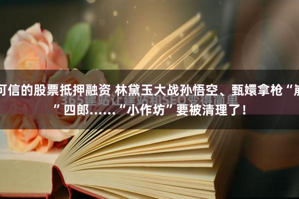 可信的股票抵押融资 林黛玉大战孙悟空、甄嬛拿枪“崩”四郎......“小作坊”要被清理了！