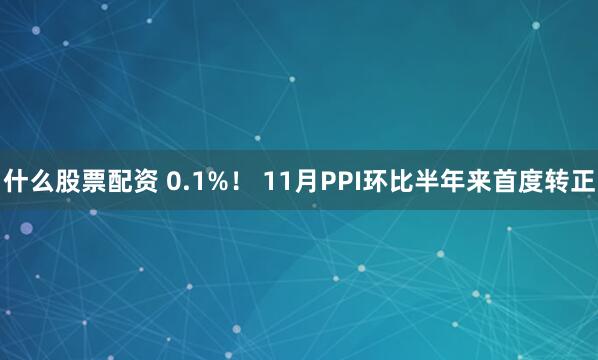 什么股票配资 0.1%！ 11月PPI环比半年来首度转正