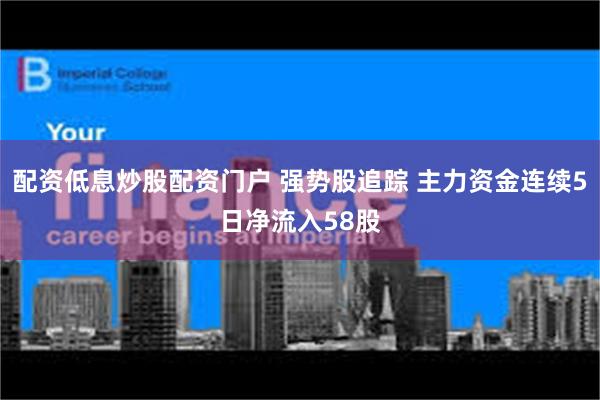 配资低息炒股配资门户 强势股追踪 主力资金连续5日净流入58股