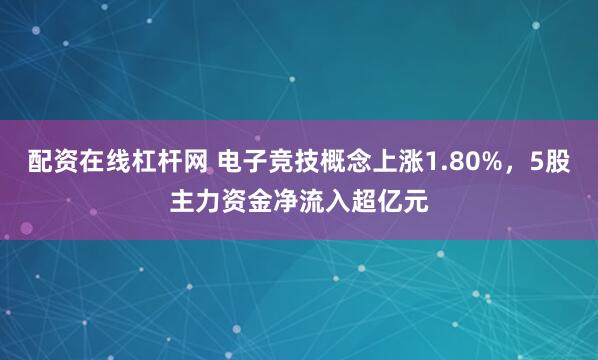 配资在线杠杆网 电子竞技概念上涨1.80%，5股主力资金净流入超亿元