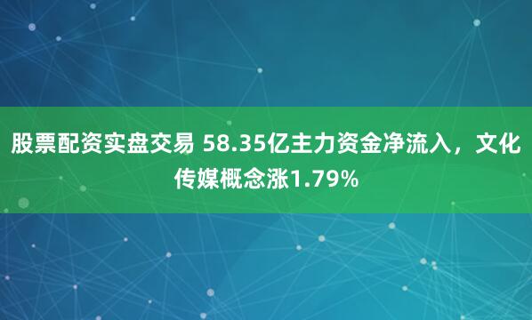 股票配资实盘交易 58.35亿主力资金净流入，文化传媒概念涨1.79%