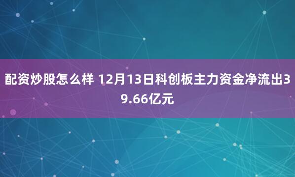 配资炒股怎么样 12月13日科创板主力资金净流出39.66亿元