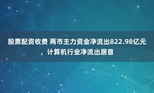 股票配资收费 两市主力资金净流出822.98亿元，计算机行业净流出居首