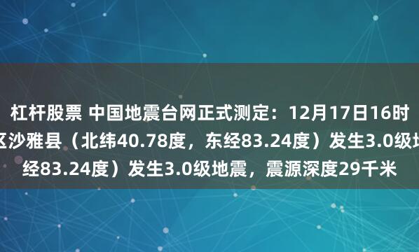 杠杆股票 中国地震台网正式测定：12月17日16时50分在新疆阿克苏地区沙雅县（北纬40.78度，东经83.24度）发生3.0级地震，震源深度29千米