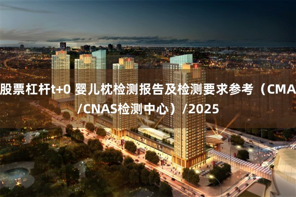 股票杠杆t+0 婴儿枕检测报告及检测要求参考（CMA/CNAS检测中心）/2025