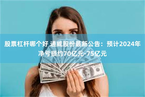 股票杠杆哪个好 通威股份最新公告：预计2024年净亏损约70亿元-75亿元